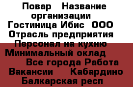 Повар › Название организации ­ Гостиница Ибис, ООО › Отрасль предприятия ­ Персонал на кухню › Минимальный оклад ­ 22 000 - Все города Работа » Вакансии   . Кабардино-Балкарская респ.